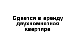 Сдается в аренду двухкомнатная квартира